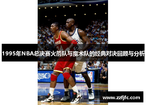 1995年NBA总决赛火箭队与魔术队的经典对决回顾与分析