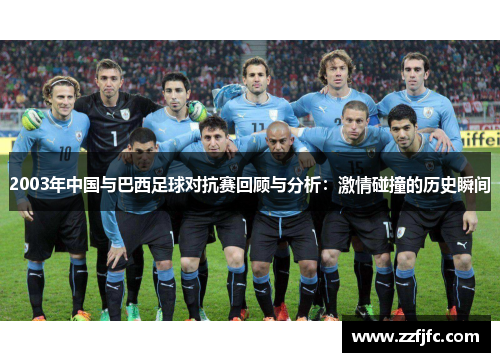 2003年中国与巴西足球对抗赛回顾与分析：激情碰撞的历史瞬间
