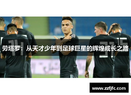 劳塔罗：从天才少年到足球巨星的辉煌成长之路