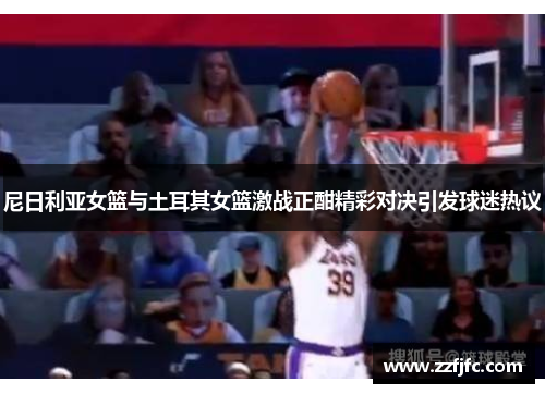 尼日利亚女篮与土耳其女篮激战正酣精彩对决引发球迷热议