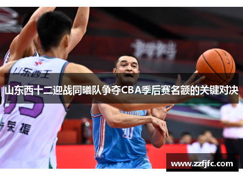山东西十二迎战同曦队争夺CBA季后赛名额的关键对决