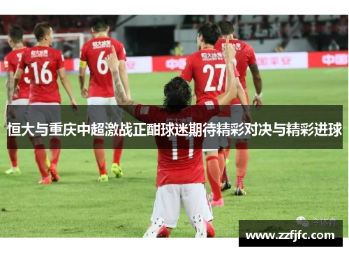 恒大与重庆中超激战正酣球迷期待精彩对决与精彩进球